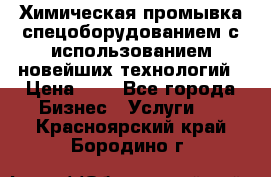 Химическая промывка спецоборудованием с использованием новейших технологий › Цена ­ 7 - Все города Бизнес » Услуги   . Красноярский край,Бородино г.